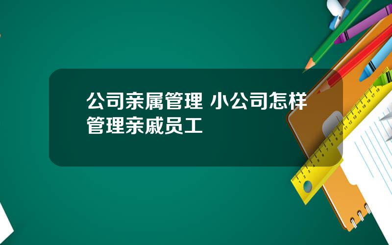 公司亲属管理 小公司怎样管理亲戚员工